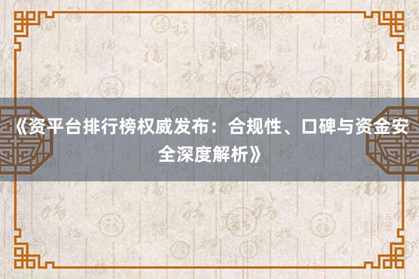《资平台排行榜权威发布：合规性、口碑与资金安全深度解析》