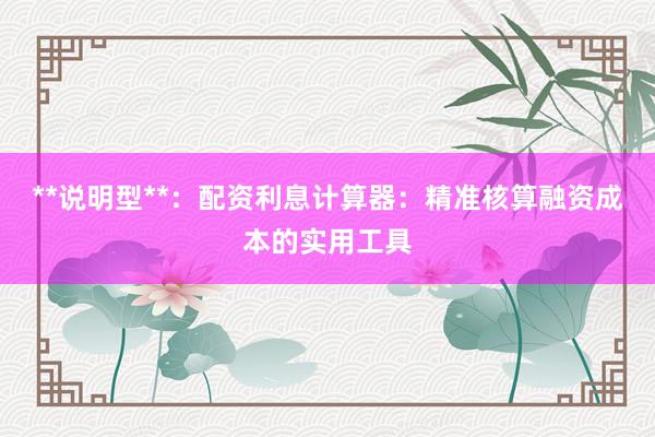 **说明型**：配资利息计算器：精准核算融资成本的实用工具