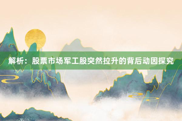 解析：股票市场军工股突然拉升的背后动因探究