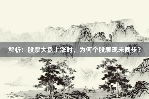 解析：股票大盘上涨时，为何个股表现未同步？