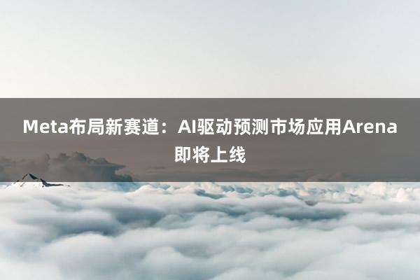 Meta布局新赛道：AI驱动预测市场应用Arena即将上线