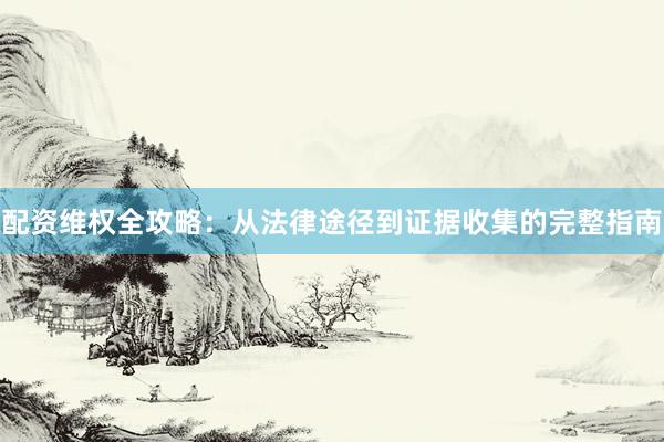 配资维权全攻略：从法律途径到证据收集的完整指南