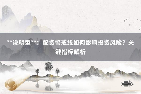 **说明型**:配资警戒线如何影响投资风险?关键指标解析