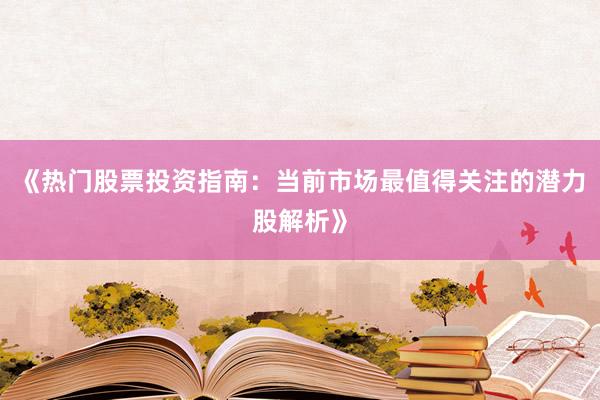 《热门股票投资指南：当前市场最值得关注的潜力股解析》