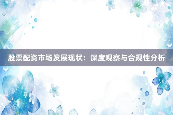 股票配资市场发展现状：深度观察与合规性分析