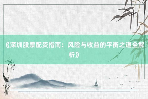 《深圳股票配资指南：风险与收益的平衡之道全解析》
