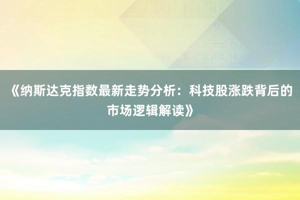 《纳斯达克指数最新走势分析：科技股涨跌背后的市场逻辑解读》