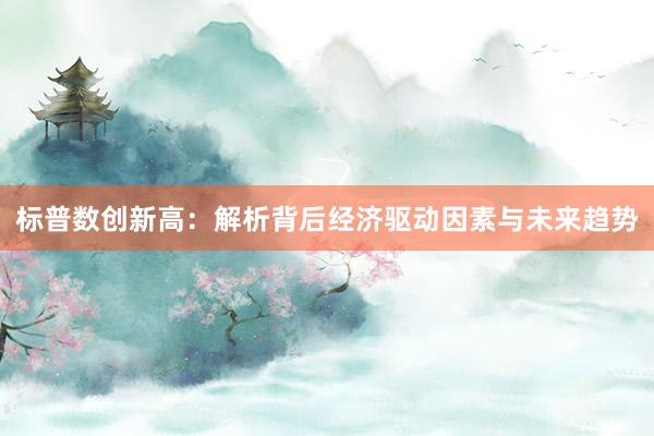 标普数创新高：解析背后经济驱动因素与未来趋势
