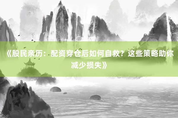 《股民亲历：配资穿仓后如何自救？这些策略助你减少损失》
