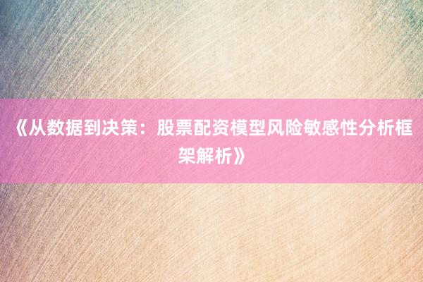 《从数据到决策：股票配资模型风险敏感性分析框架解析》