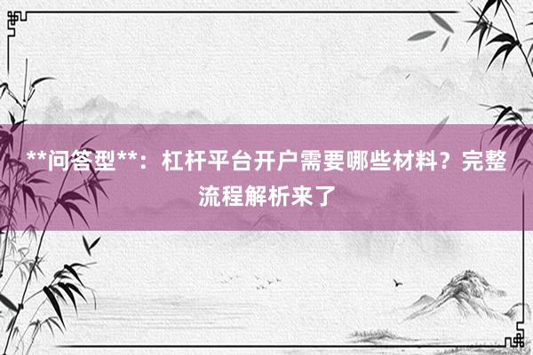 **问答型**：杠杆平台开户需要哪些材料？完整流程解析来了