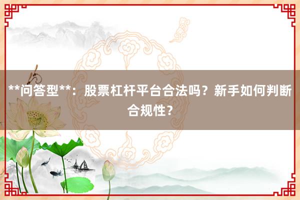**问答型**：股票杠杆平台合法吗？新手如何判断合规性？