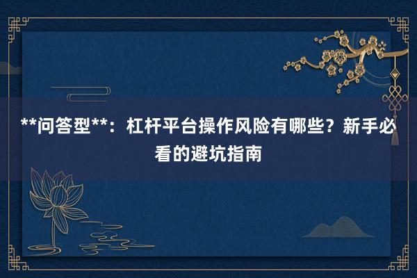**问答型**：杠杆平台操作风险有哪些？新手必看的避坑指南