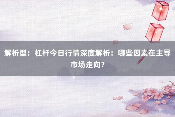 解析型：杠杆今日行情深度解析：哪些因素在主导市场走向？