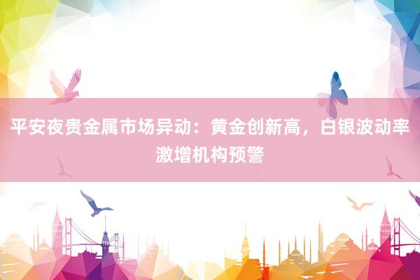 平安夜贵金属市场异动：黄金创新高，白银波动率激增机构预警