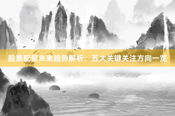 股票配资未来趋势解析：五大关键关注方向一览
