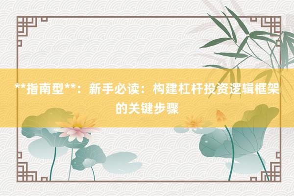 **指南型**：新手必读：构建杠杆投资逻辑框架的关键步骤