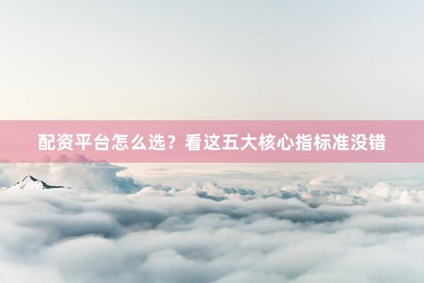 配资平台怎么选？看这五大核心指标准没错