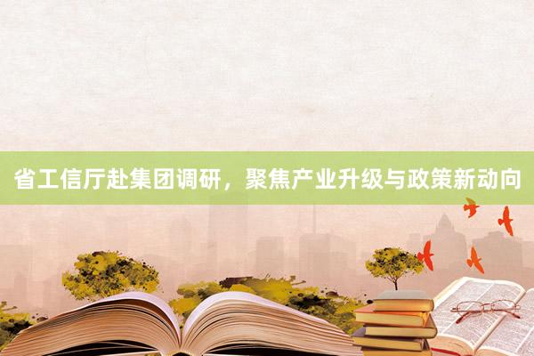 省工信厅赴集团调研，聚焦产业升级与政策新动向