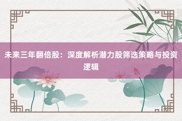 未来三年翻倍股：深度解析潜力股筛选策略与投资逻辑