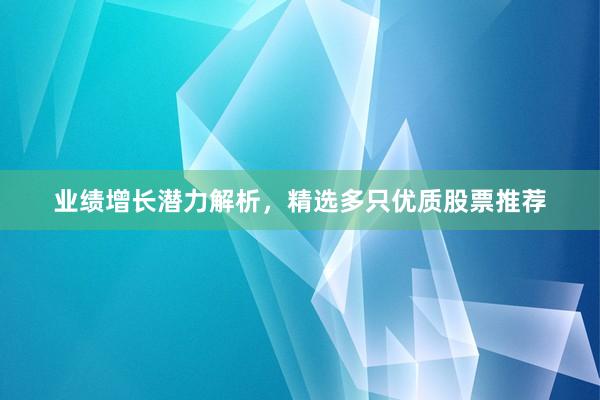 业绩增长潜力解析，精选多只优质股票推荐