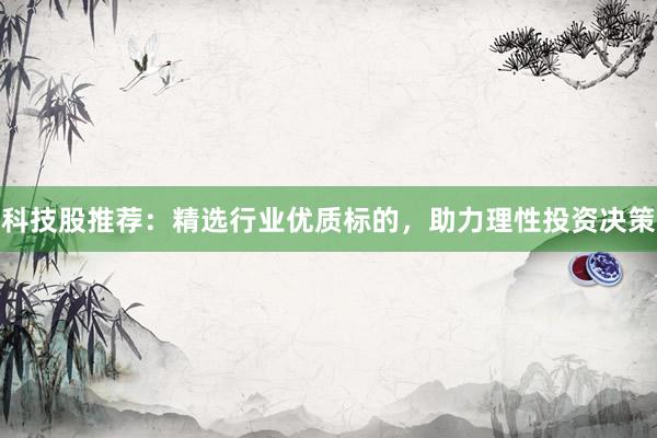 科技股推荐：精选行业优质标的，助力理性投资决策