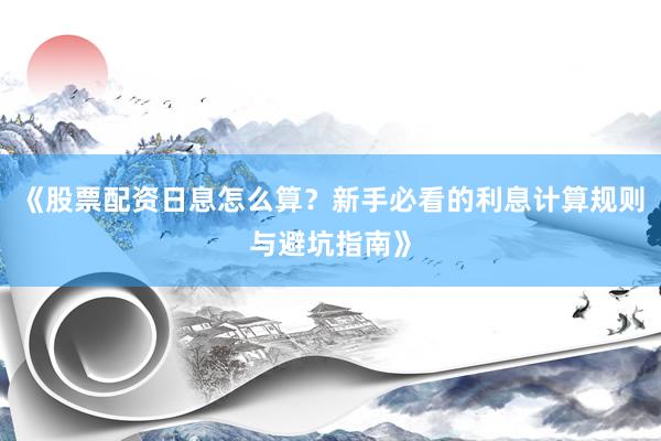 《股票配资日息怎么算？新手必看的利息计算规则与避坑指南》