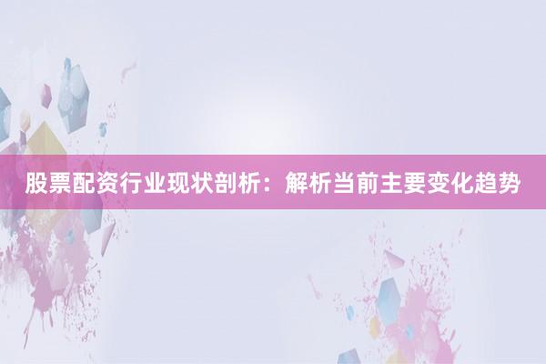 股票配资行业现状剖析：解析当前主要变化趋势