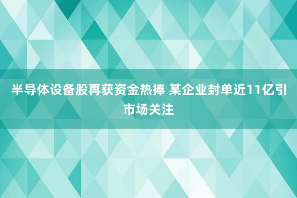 半导体设备股再获资金热捧 某企业封单近11亿引市场关注