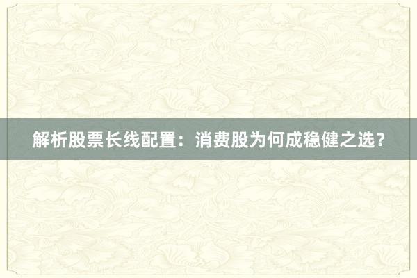 解析股票长线配置：消费股为何成稳健之选？