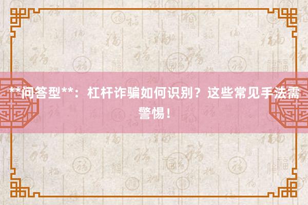**问答型**:杠杆诈骗如何识别?这些常见手法需警惕!