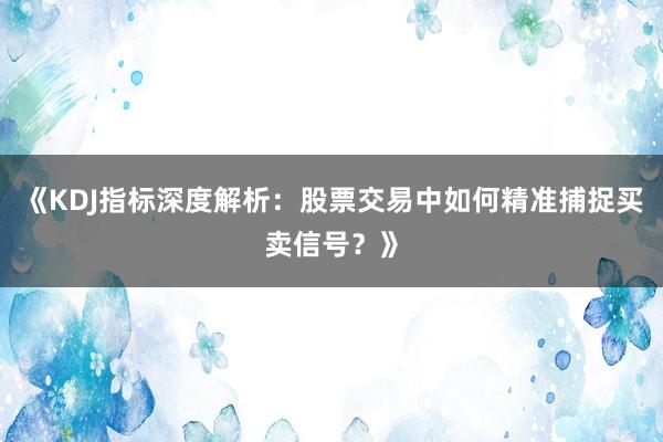 《KDJ指标深度解析：股票交易中如何精准捕捉买卖信号？》