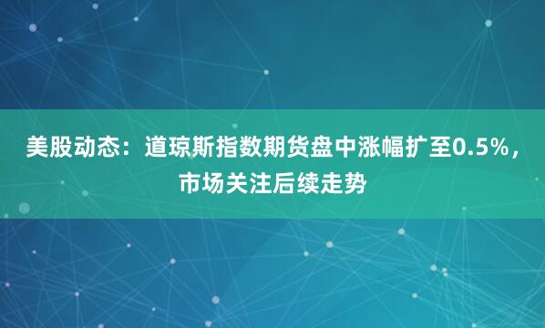 美股动态：道琼斯指数期货盘中涨幅扩至0.5%，市场关注后续走势