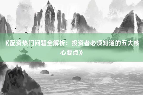 《配资热门问题全解析：投资者必须知道的五大核心要点》
