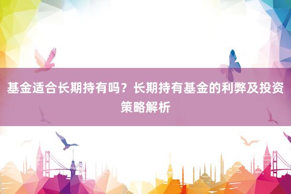 基金适合长期持有吗？长期持有基金的利弊及投资策略解析