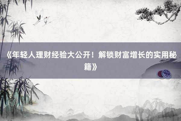 《年轻人理财经验大公开！解锁财富增长的实用秘籍》