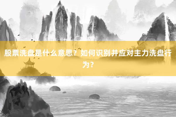 股票洗盘是什么意思？如何识别并应对主力洗盘行为？