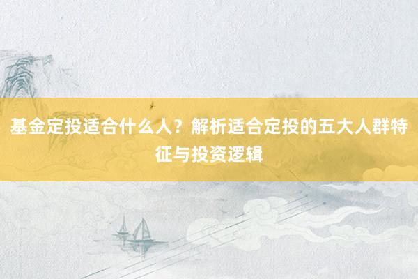 基金定投适合什么人？解析适合定投的五大人群特征与投资逻辑