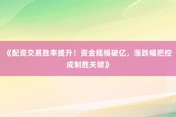 《配资交易胜率提升！资金规模破亿，涨跌幅把控成制胜关键》