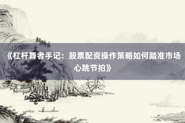 《杠杆舞者手记：股票配资操作策略如何踏准市场心跳节拍》