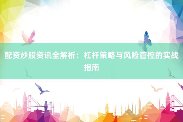 配资炒股资讯全解析：杠杆策略与风险管控的实战指南