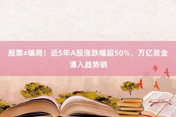 股票≠骗局！近5年A股涨跌幅超50%，万亿资金涌入趋势明