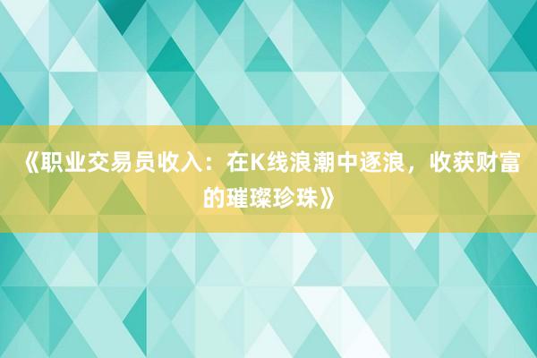 《职业交易员收入：在K线浪潮中逐浪，收获财富的璀璨珍珠》