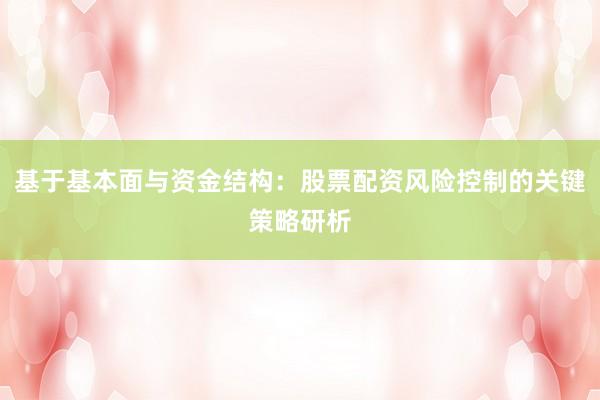 基于基本面与资金结构：股票配资风险控制的关键策略研析