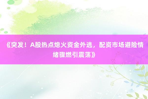 《突发！A股热点熄火资金外逃，配资市场避险情绪骤燃引震荡》