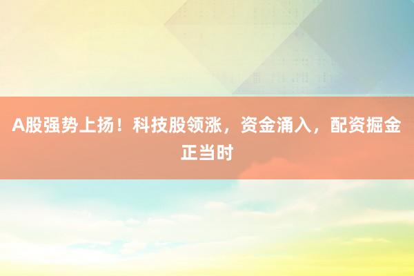 A股强势上扬！科技股领涨，资金涌入，配资掘金正当时