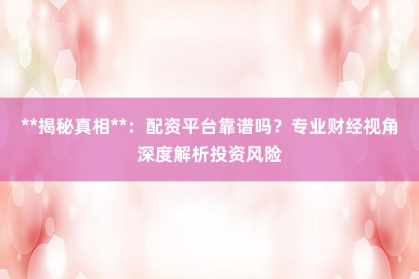 **揭秘真相**：配资平台靠谱吗？专业财经视角深度解析投资风险