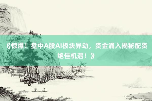 《惊爆！盘中A股AI板块异动，资金涌入揭秘配资绝佳机遇！》