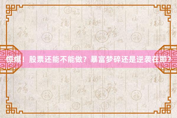 惊爆！股票还能不能做？暴富梦碎还是逆袭在即？
