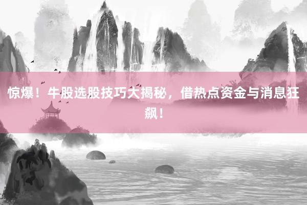惊爆！牛股选股技巧大揭秘，借热点资金与消息狂飙！